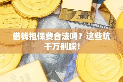 武汉借钱担保费合法吗?这些坑千万别踩! 武汉借钱担保费合法吗?这些坑千万别踩!