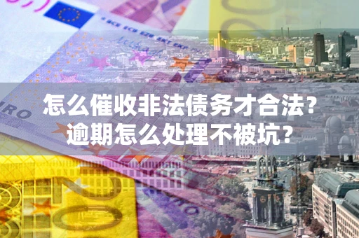 武汉怎么催收非法债务才合法?逾期怎么处理不被坑? 武汉怎么催收非法债务才合法?逾期怎么处理不被坑?